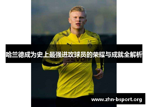 哈兰德成为史上最强进攻球员的荣耀与成就全解析