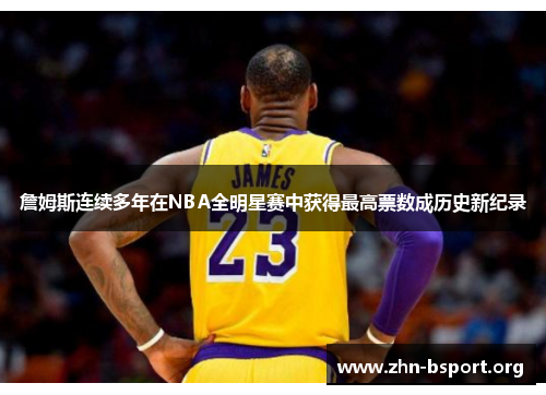 詹姆斯连续多年在NBA全明星赛中获得最高票数成历史新纪录