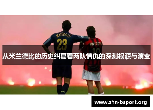 从米兰德比的历史纠葛看两队情仇的深刻根源与演变