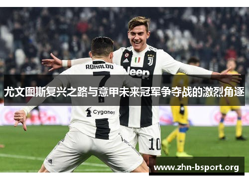 尤文图斯复兴之路与意甲未来冠军争夺战的激烈角逐