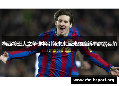 梅西接班人之争谁将引领未来足球巅峰新星崭露头角