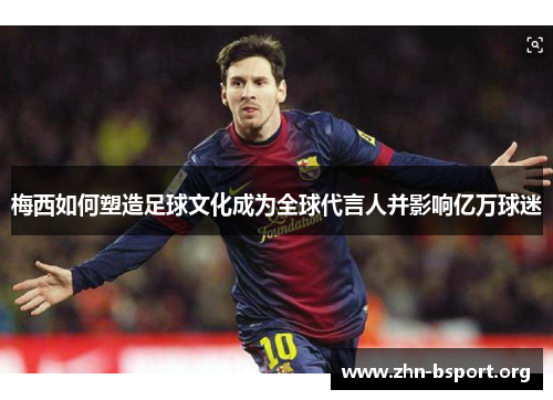 梅西如何塑造足球文化成为全球代言人并影响亿万球迷