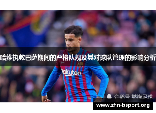 哈维执教巴萨期间的严格队规及其对球队管理的影响分析