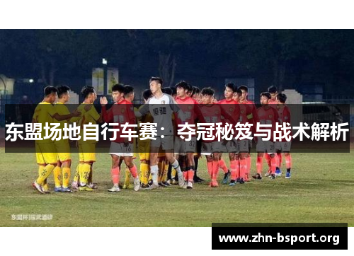 东盟场地自行车赛：夺冠秘笈与战术解析