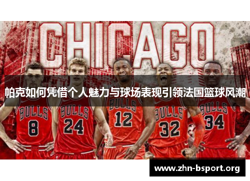 帕克如何凭借个人魅力与球场表现引领法国篮球风潮