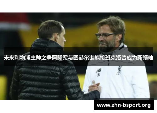 未来利物浦主帅之争阿隆索与图赫尔谁能接班克洛普成为新领袖