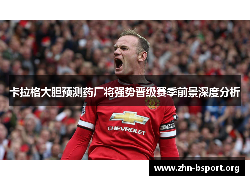 卡拉格大胆预测药厂将强势晋级赛季前景深度分析