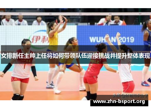女排新任主帅上任将如何带领队伍迎接挑战并提升整体表现