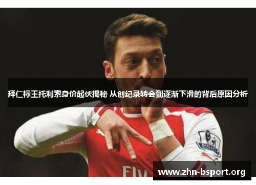 拜仁标王托利索身价起伏揭秘 从创纪录转会到逐渐下滑的背后原因分析