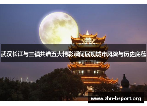 武汉长江与三镇共谱五大精彩瞬间展现城市风貌与历史底蕴