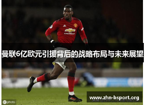 曼联6亿欧元引援背后的战略布局与未来展望