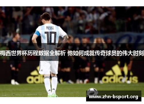 梅西世界杯历程数据全解析 他如何成就传奇球员的伟大时刻