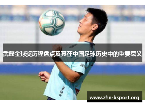 武磊金球奖历程盘点及其在中国足球历史中的重要意义