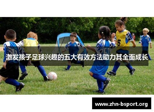 激发孩子足球兴趣的五大有效方法助力其全面成长