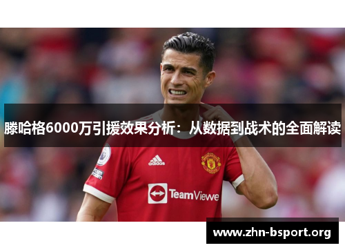 滕哈格6000万引援效果分析：从数据到战术的全面解读