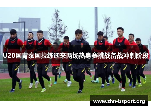 U20国青泰国拉练迎来两场热身赛挑战备战冲刺阶段