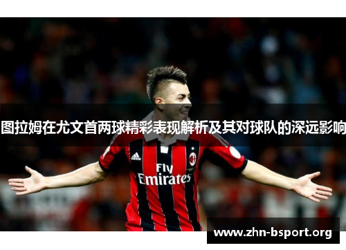 图拉姆在尤文首两球精彩表现解析及其对球队的深远影响