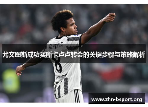 尤文图斯成功买断卡卢卢转会的关键步骤与策略解析