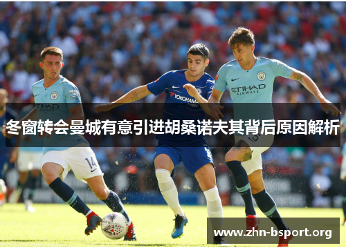 冬窗转会曼城有意引进胡桑诺夫其背后原因解析