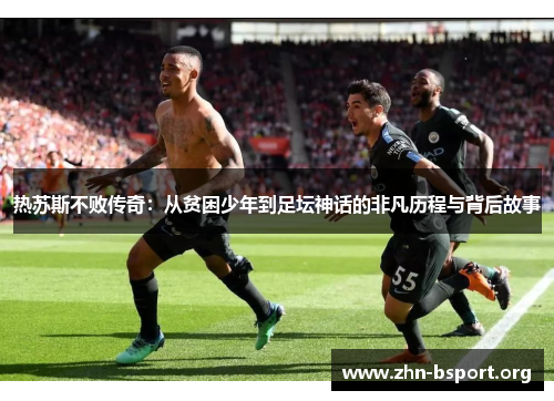 热苏斯不败传奇：从贫困少年到足坛神话的非凡历程与背后故事