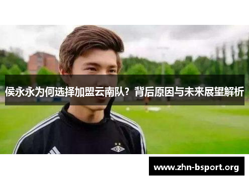 侯永永为何选择加盟云南队？背后原因与未来展望解析