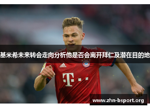 基米希未来转会走向分析他是否会离开拜仁及潜在目的地