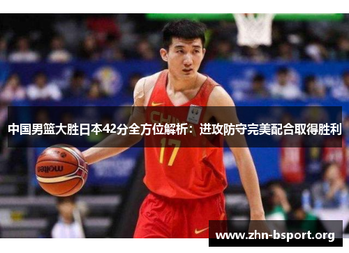 中国男篮大胜日本42分全方位解析：进攻防守完美配合取得胜利