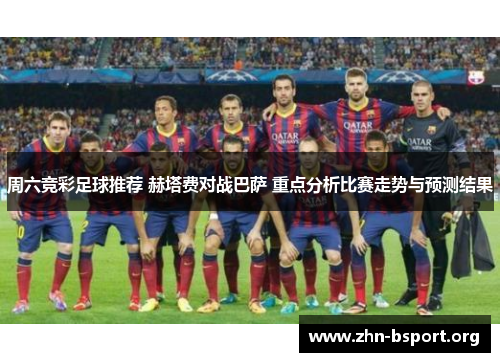 周六竞彩足球推荐 赫塔费对战巴萨 重点分析比赛走势与预测结果