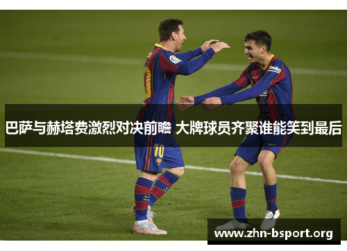 巴萨与赫塔费激烈对决前瞻 大牌球员齐聚谁能笑到最后