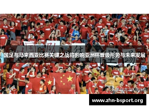 国足与马来西亚比赛关键之战将影响亚洲杯晋级形势与未来发展