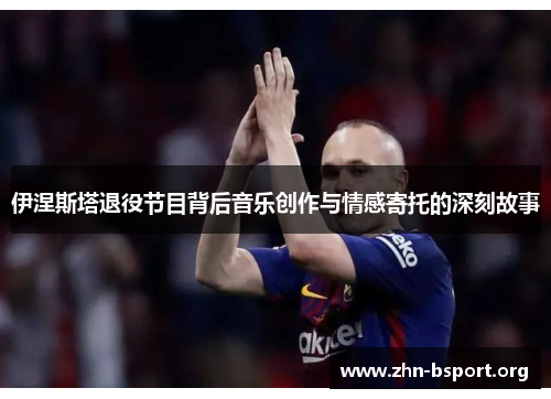 伊涅斯塔退役节目背后音乐创作与情感寄托的深刻故事