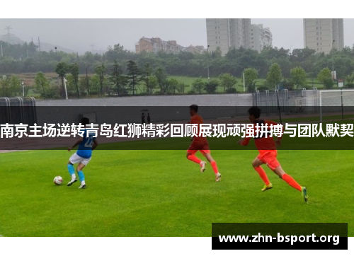 南京主场逆转青岛红狮精彩回顾展现顽强拼搏与团队默契