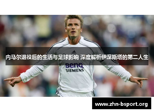 内马尔退役后的生活与足球影响 深度解析伊涅斯塔的第二人生
