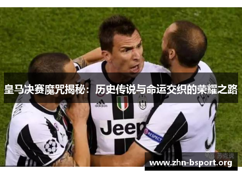 皇马决赛魔咒揭秘：历史传说与命运交织的荣耀之路