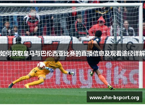 如何获取皇马与巴伦西亚比赛的直播信息及观看途径详解 如何获取皇马与巴伦西亚比赛的直播信息及观看途径详解