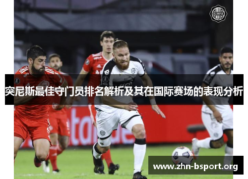 突尼斯最佳守门员排名解析及其在国际赛场的表现分析