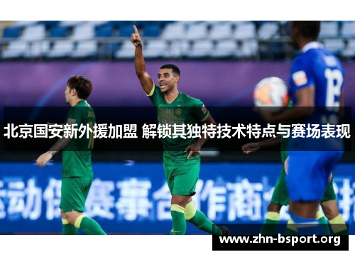 北京国安新外援加盟 解锁其独特技术特点与赛场表现