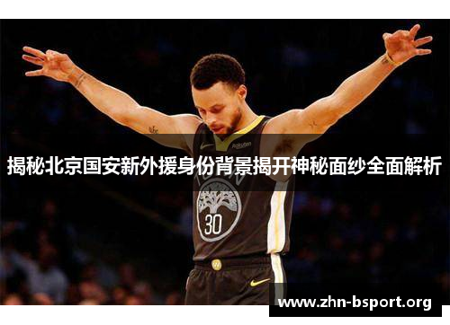 揭秘北京国安新外援身份背景揭开神秘面纱全面解析