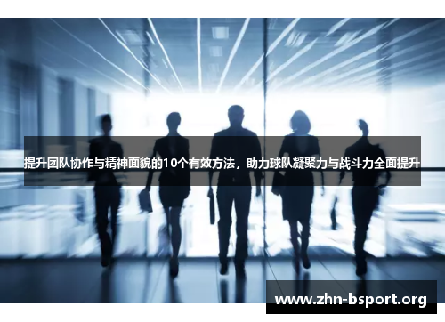 提升团队协作与精神面貌的10个有效方法,助力球队凝聚力与战斗力全面提升 提升团队协作与精神面貌的10个有效方法,助力球队凝聚力与战斗力全面提升