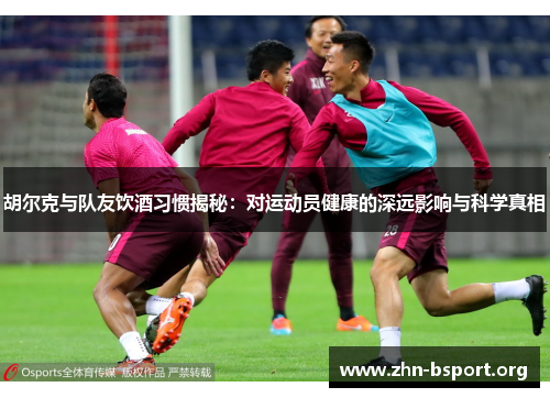 胡尔克与队友饮酒习惯揭秘：对运动员健康的深远影响与科学真相