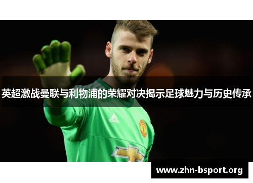 英超激战曼联与利物浦的荣耀对决揭示足球魅力与历史传承 英超激战曼联与利物浦的荣耀对决揭示足球魅力与历史传承