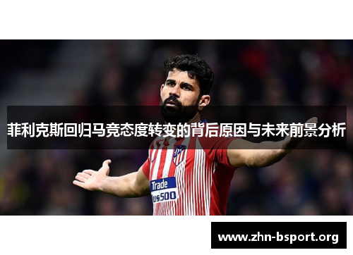 菲利克斯回归马竞态度转变的背后原因与未来前景分析