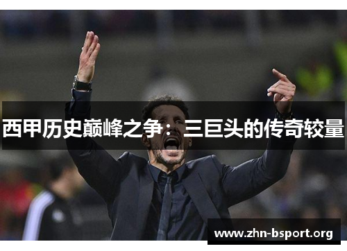 西甲历史巅峰之争:三巨头的传奇较量 西甲历史巅峰之争:三巨头的传奇较量
