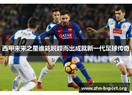 西甲未来之星谁能脱颖而出成就新一代足球传奇