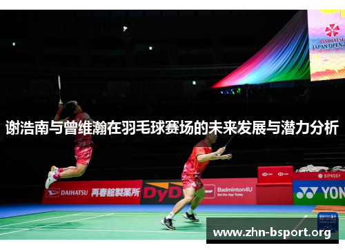 谢浩南与曾维瀚在羽毛球赛场的未来发展与潜力分析 谢浩南与曾维瀚在羽毛球赛场的未来发展与潜力分析
