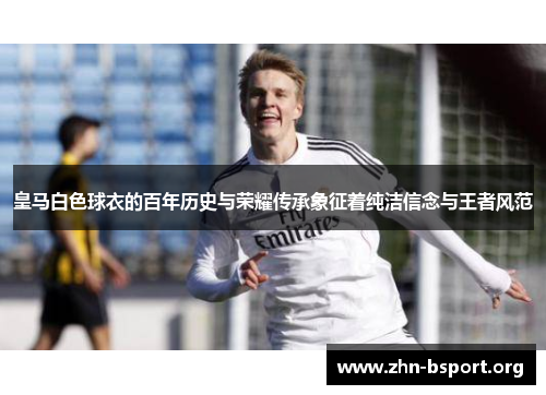 皇马白色球衣的百年历史与荣耀传承象征着纯洁信念与王者风范 皇马白色球衣的百年历史与荣耀传承象征着纯洁信念与王者风范