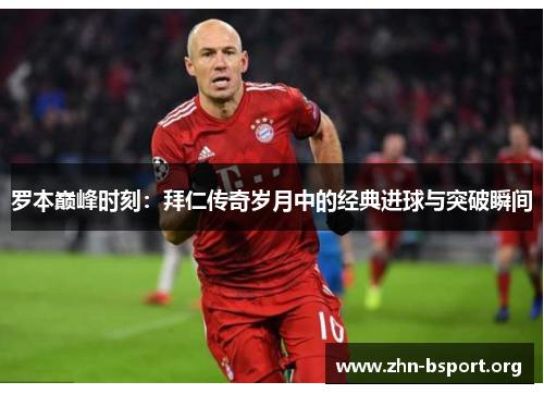 罗本巅峰时刻：拜仁传奇岁月中的经典进球与突破瞬间