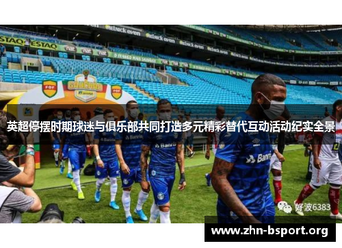 英超停摆时期球迷与俱乐部共同打造多元精彩替代互动活动纪实全景 英超停摆时期球迷与俱乐部共同打造多元精彩替代互动活动纪实全景