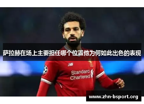 萨拉赫在场上主要担任哪个位置他为何如此出色的表现 萨拉赫在场上主要担任哪个位置他为何如此出色的表现