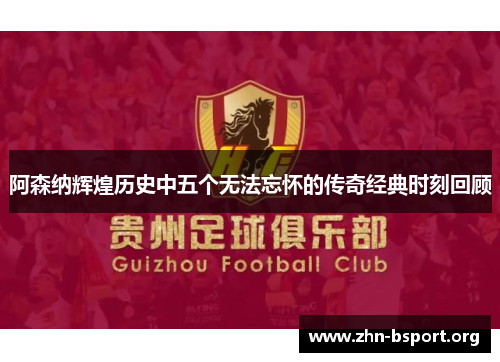 阿森纳辉煌历史中五个无法忘怀的传奇经典时刻回顾